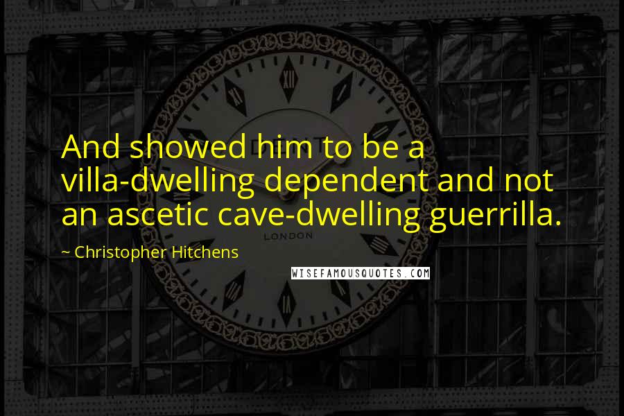 Christopher Hitchens Quotes: And showed him to be a villa-dwelling dependent and not an ascetic cave-dwelling guerrilla.