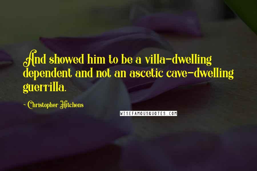 Christopher Hitchens Quotes: And showed him to be a villa-dwelling dependent and not an ascetic cave-dwelling guerrilla.