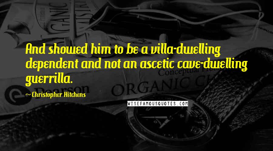 Christopher Hitchens Quotes: And showed him to be a villa-dwelling dependent and not an ascetic cave-dwelling guerrilla.