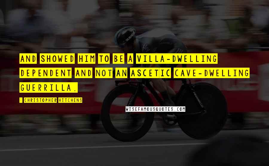 Christopher Hitchens Quotes: And showed him to be a villa-dwelling dependent and not an ascetic cave-dwelling guerrilla.