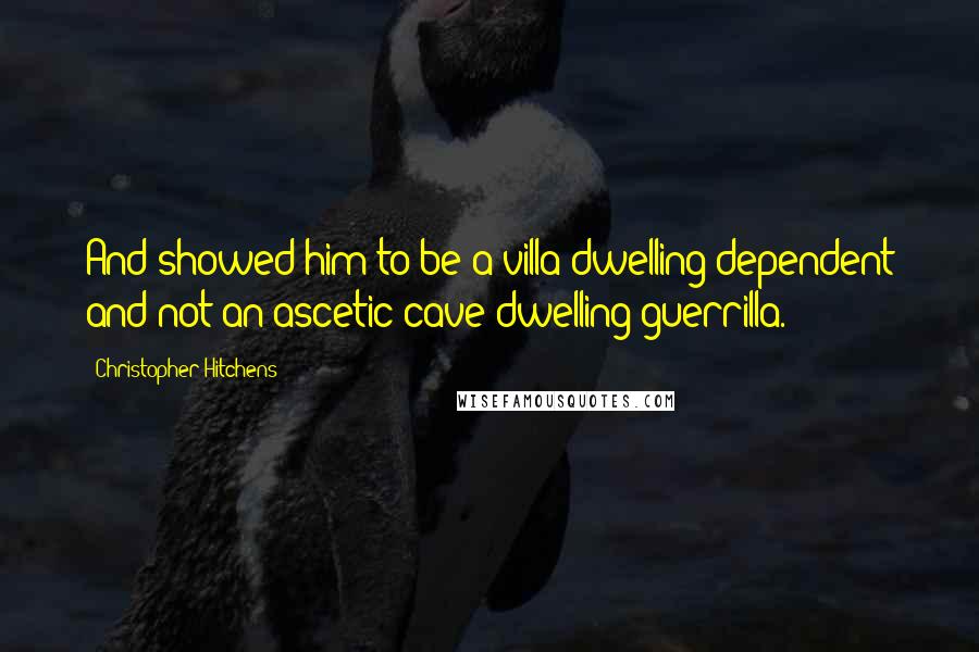 Christopher Hitchens Quotes: And showed him to be a villa-dwelling dependent and not an ascetic cave-dwelling guerrilla.