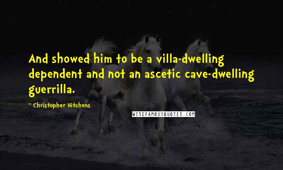 Christopher Hitchens Quotes: And showed him to be a villa-dwelling dependent and not an ascetic cave-dwelling guerrilla.