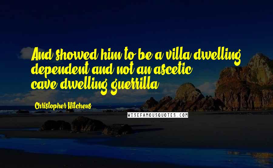 Christopher Hitchens Quotes: And showed him to be a villa-dwelling dependent and not an ascetic cave-dwelling guerrilla.