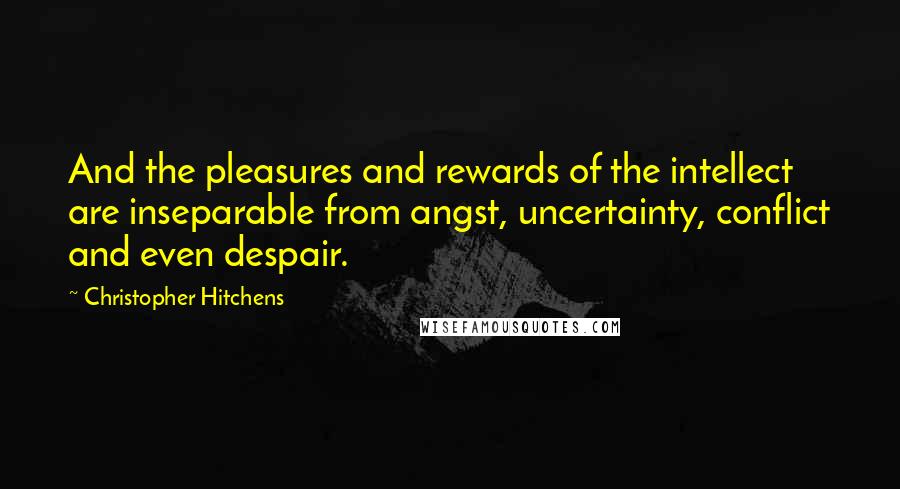 Christopher Hitchens Quotes: And the pleasures and rewards of the intellect are inseparable from angst, uncertainty, conflict and even despair.