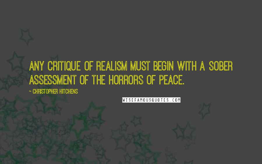 Christopher Hitchens Quotes: Any critique of realism must begin with a sober assessment of the horrors of peace.