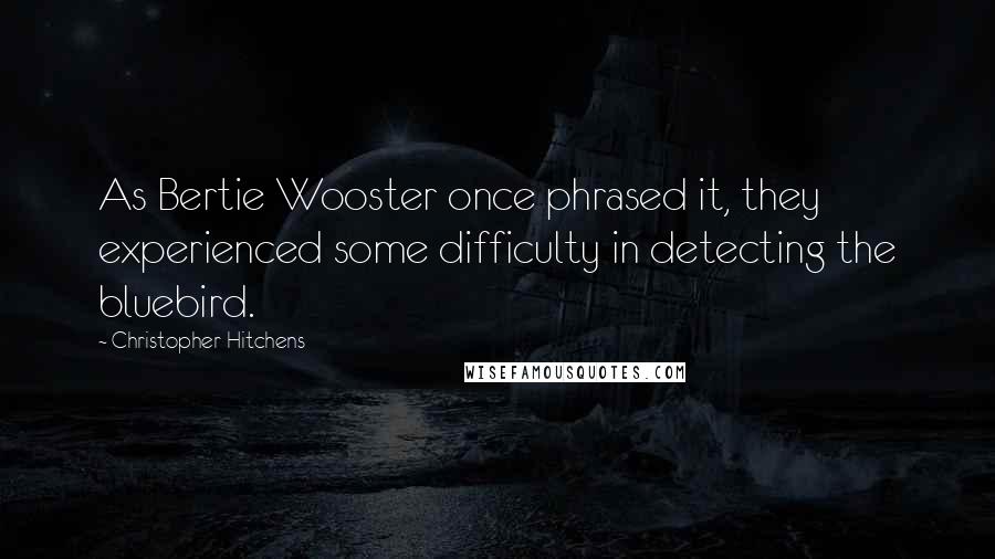 Christopher Hitchens Quotes: As Bertie Wooster once phrased it, they experienced some difficulty in detecting the bluebird.