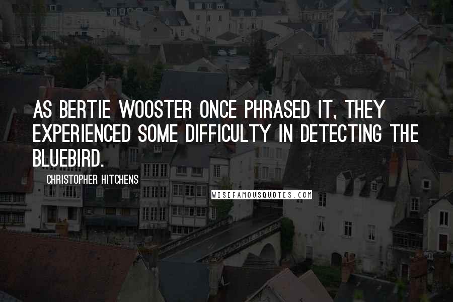 Christopher Hitchens Quotes: As Bertie Wooster once phrased it, they experienced some difficulty in detecting the bluebird.