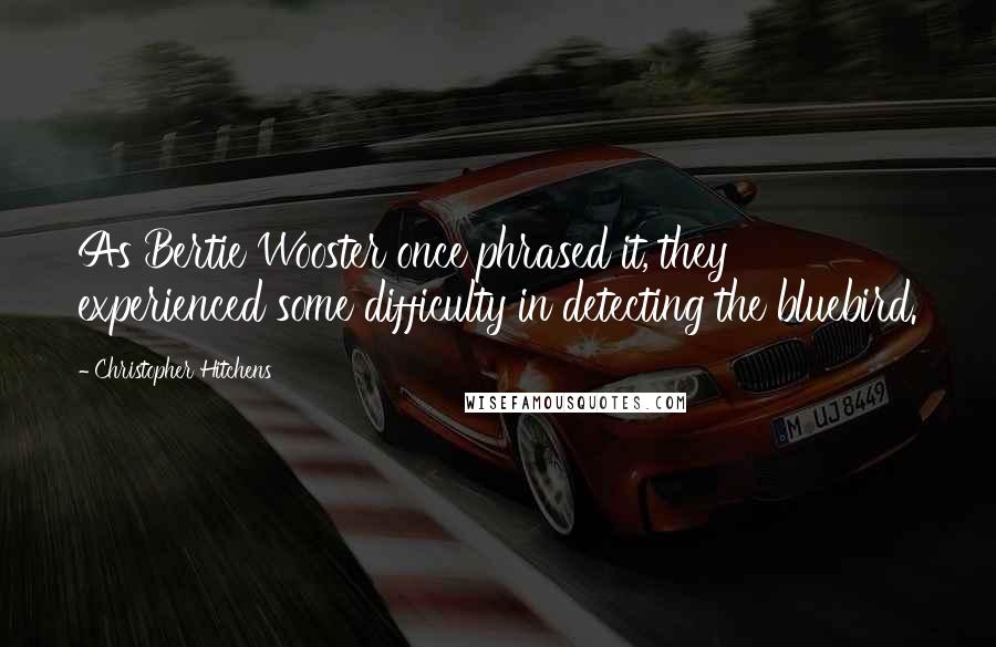 Christopher Hitchens Quotes: As Bertie Wooster once phrased it, they experienced some difficulty in detecting the bluebird.