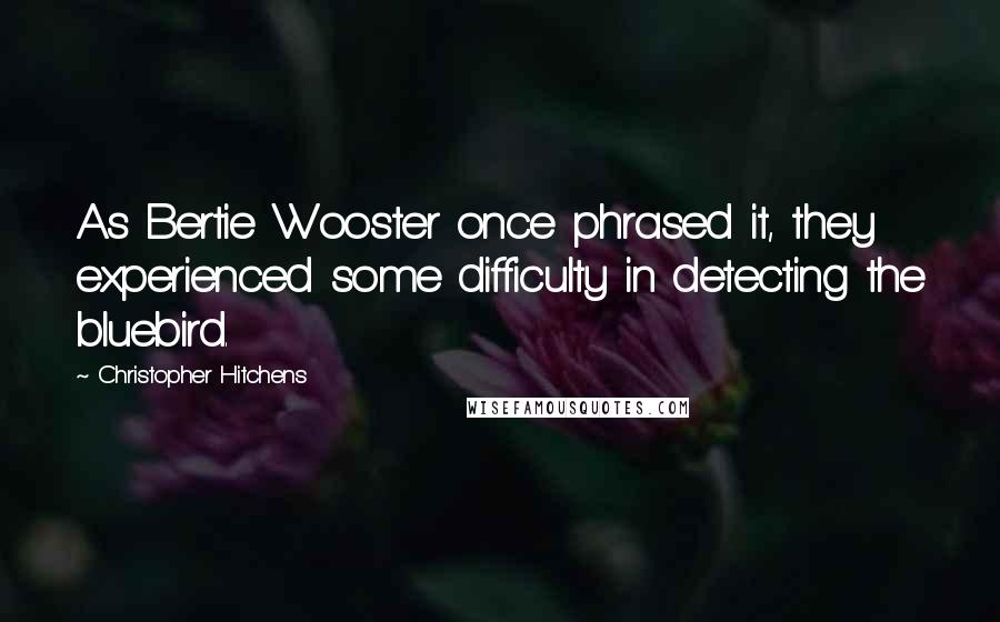 Christopher Hitchens Quotes: As Bertie Wooster once phrased it, they experienced some difficulty in detecting the bluebird.