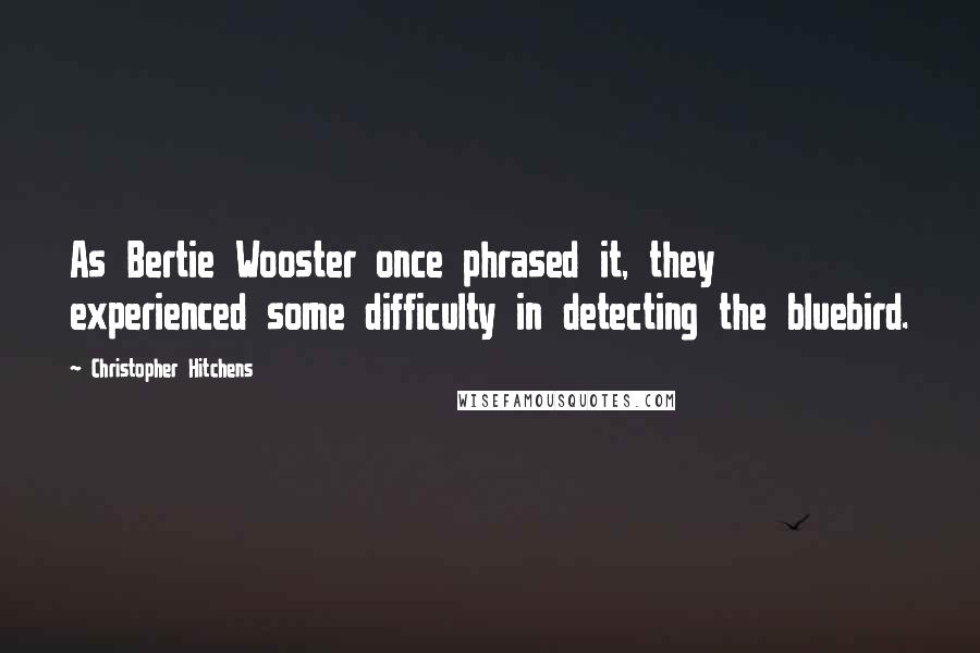 Christopher Hitchens Quotes: As Bertie Wooster once phrased it, they experienced some difficulty in detecting the bluebird.