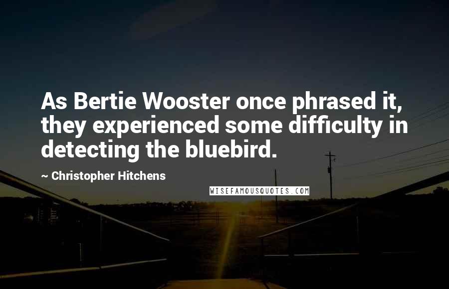 Christopher Hitchens Quotes: As Bertie Wooster once phrased it, they experienced some difficulty in detecting the bluebird.