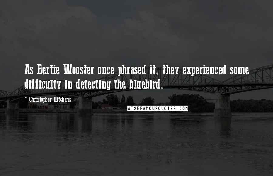 Christopher Hitchens Quotes: As Bertie Wooster once phrased it, they experienced some difficulty in detecting the bluebird.