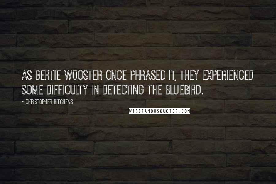 Christopher Hitchens Quotes: As Bertie Wooster once phrased it, they experienced some difficulty in detecting the bluebird.