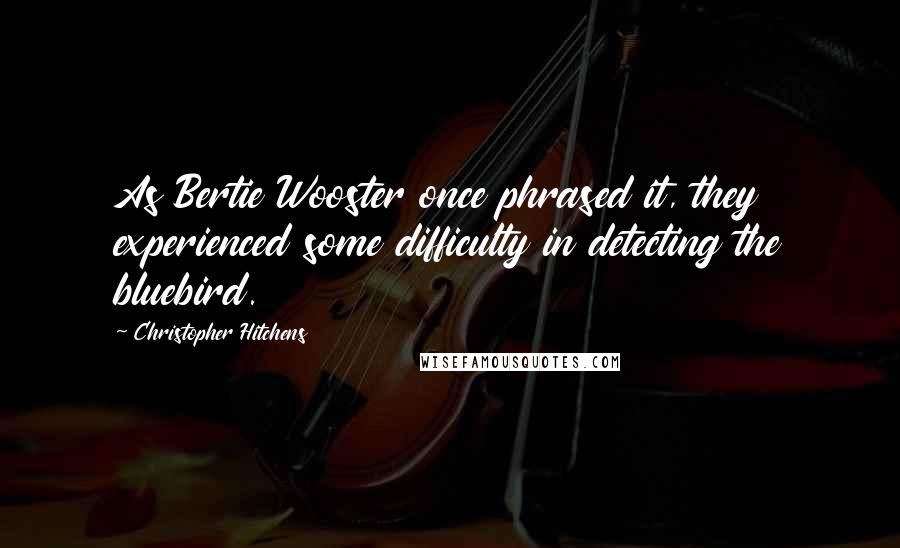 Christopher Hitchens Quotes: As Bertie Wooster once phrased it, they experienced some difficulty in detecting the bluebird.