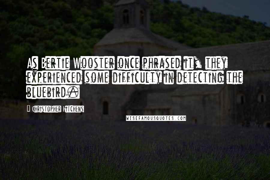 Christopher Hitchens Quotes: As Bertie Wooster once phrased it, they experienced some difficulty in detecting the bluebird.