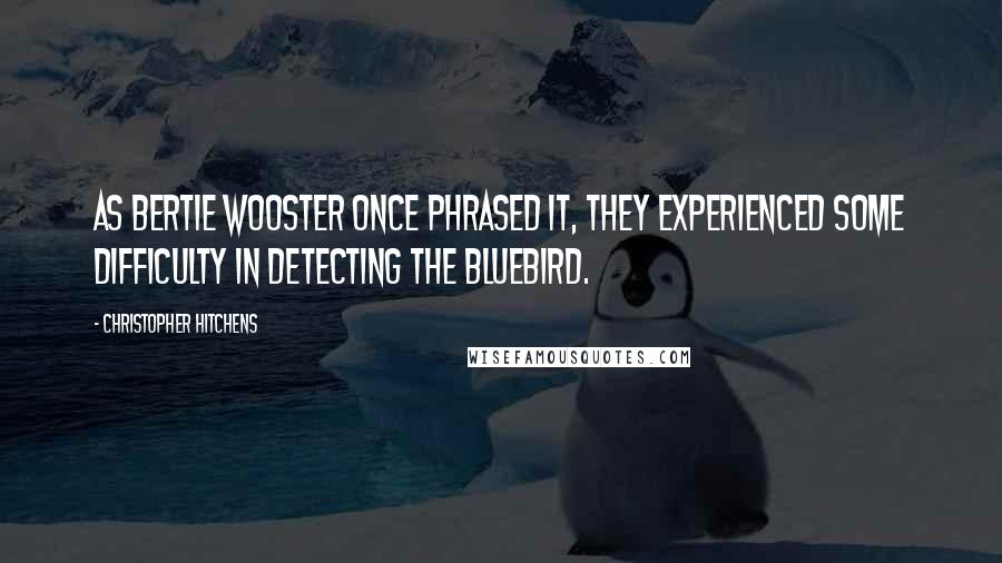 Christopher Hitchens Quotes: As Bertie Wooster once phrased it, they experienced some difficulty in detecting the bluebird.