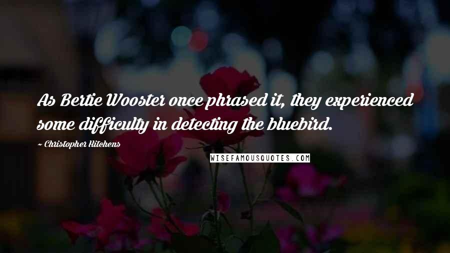 Christopher Hitchens Quotes: As Bertie Wooster once phrased it, they experienced some difficulty in detecting the bluebird.