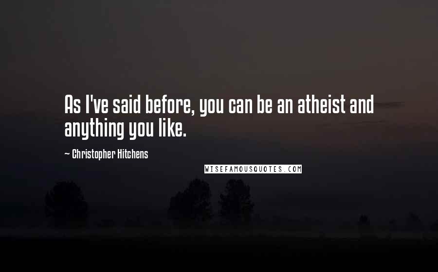 Christopher Hitchens Quotes: As I've said before, you can be an atheist and anything you like.