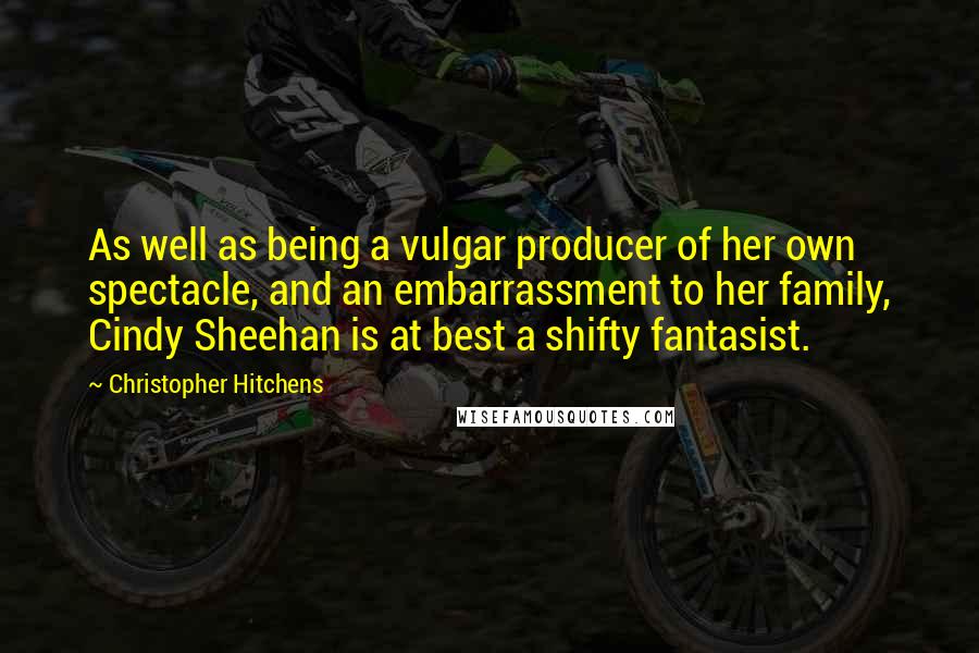 Christopher Hitchens Quotes: As well as being a vulgar producer of her own spectacle, and an embarrassment to her family, Cindy Sheehan is at best a shifty fantasist.