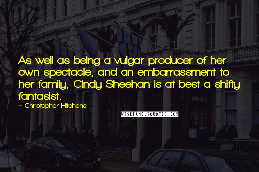 Christopher Hitchens Quotes: As well as being a vulgar producer of her own spectacle, and an embarrassment to her family, Cindy Sheehan is at best a shifty fantasist.