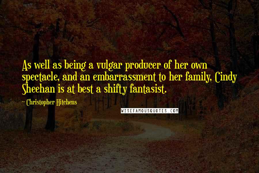 Christopher Hitchens Quotes: As well as being a vulgar producer of her own spectacle, and an embarrassment to her family, Cindy Sheehan is at best a shifty fantasist.