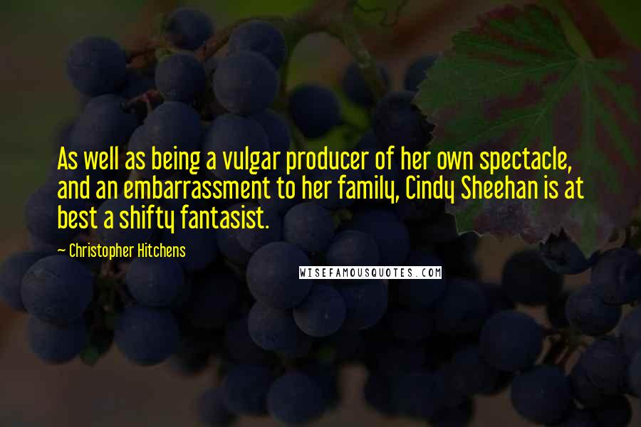 Christopher Hitchens Quotes: As well as being a vulgar producer of her own spectacle, and an embarrassment to her family, Cindy Sheehan is at best a shifty fantasist.