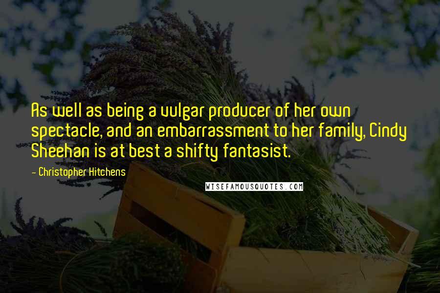 Christopher Hitchens Quotes: As well as being a vulgar producer of her own spectacle, and an embarrassment to her family, Cindy Sheehan is at best a shifty fantasist.