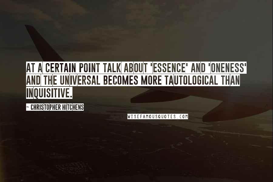 Christopher Hitchens Quotes: At a certain point talk about 'essence' and 'oneness' and the universal becomes more tautological than inquisitive.