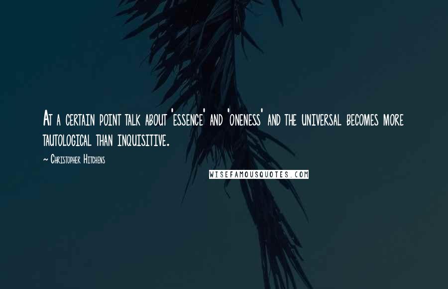 Christopher Hitchens Quotes: At a certain point talk about 'essence' and 'oneness' and the universal becomes more tautological than inquisitive.