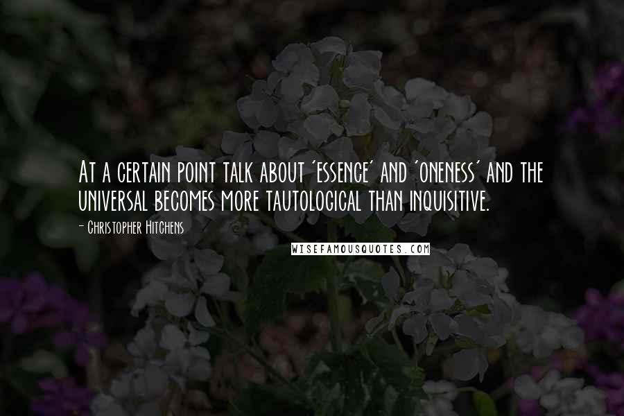 Christopher Hitchens Quotes: At a certain point talk about 'essence' and 'oneness' and the universal becomes more tautological than inquisitive.