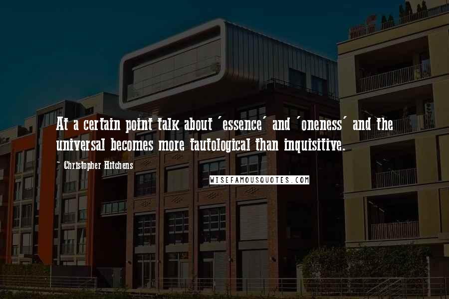 Christopher Hitchens Quotes: At a certain point talk about 'essence' and 'oneness' and the universal becomes more tautological than inquisitive.