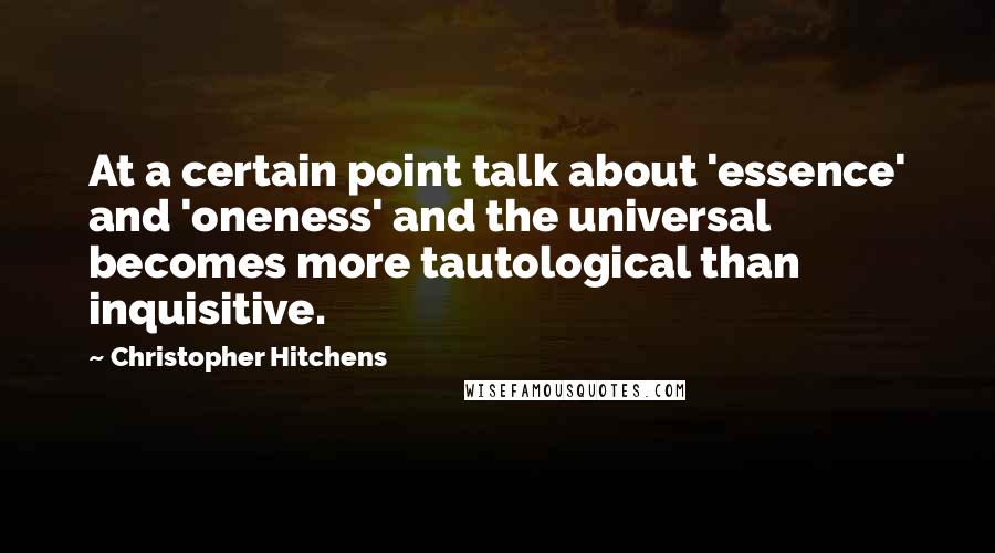 Christopher Hitchens Quotes: At a certain point talk about 'essence' and 'oneness' and the universal becomes more tautological than inquisitive.