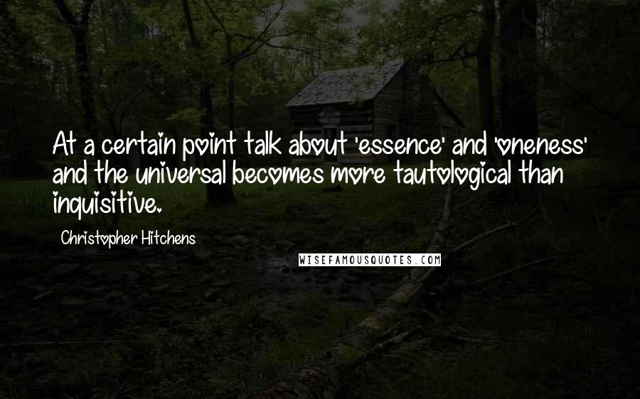 Christopher Hitchens Quotes: At a certain point talk about 'essence' and 'oneness' and the universal becomes more tautological than inquisitive.