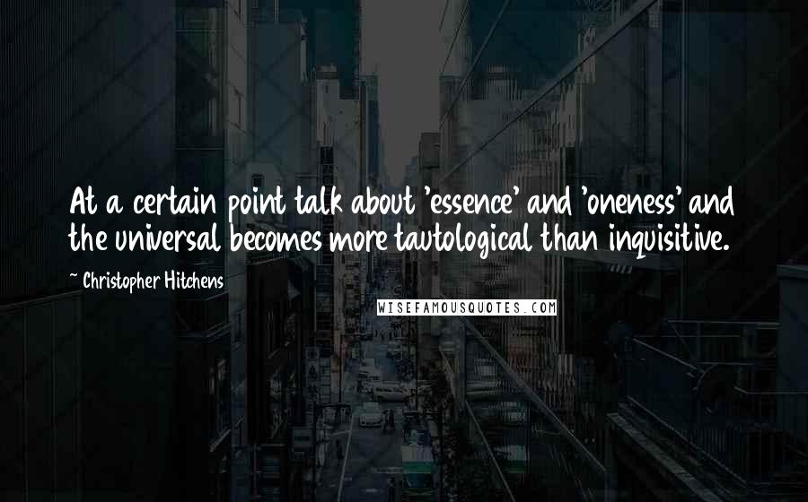 Christopher Hitchens Quotes: At a certain point talk about 'essence' and 'oneness' and the universal becomes more tautological than inquisitive.