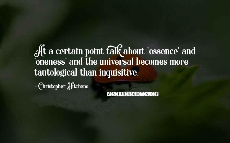 Christopher Hitchens Quotes: At a certain point talk about 'essence' and 'oneness' and the universal becomes more tautological than inquisitive.