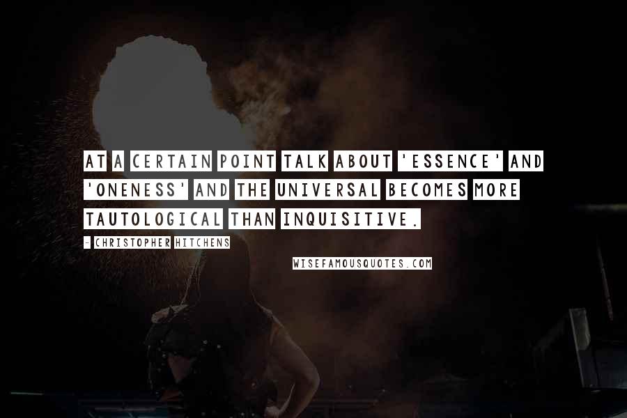 Christopher Hitchens Quotes: At a certain point talk about 'essence' and 'oneness' and the universal becomes more tautological than inquisitive.