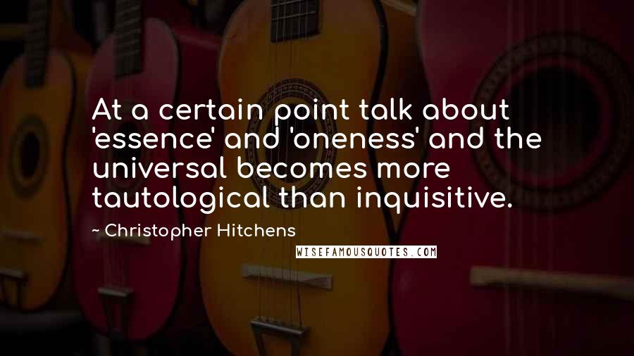 Christopher Hitchens Quotes: At a certain point talk about 'essence' and 'oneness' and the universal becomes more tautological than inquisitive.