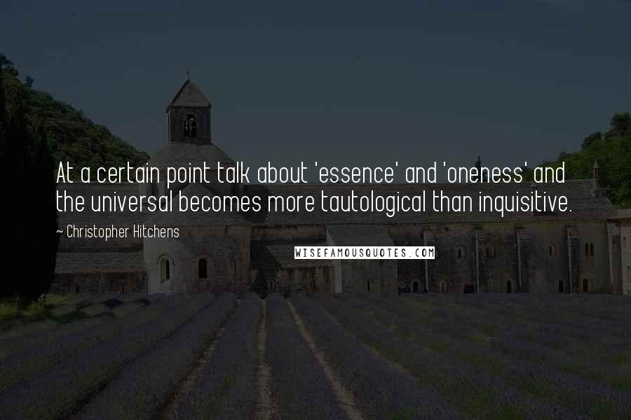 Christopher Hitchens Quotes: At a certain point talk about 'essence' and 'oneness' and the universal becomes more tautological than inquisitive.