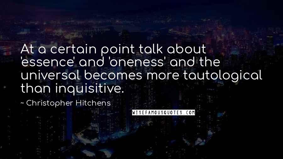 Christopher Hitchens Quotes: At a certain point talk about 'essence' and 'oneness' and the universal becomes more tautological than inquisitive.