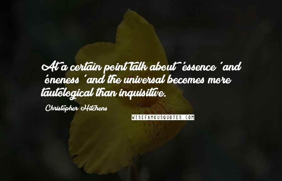 Christopher Hitchens Quotes: At a certain point talk about 'essence' and 'oneness' and the universal becomes more tautological than inquisitive.