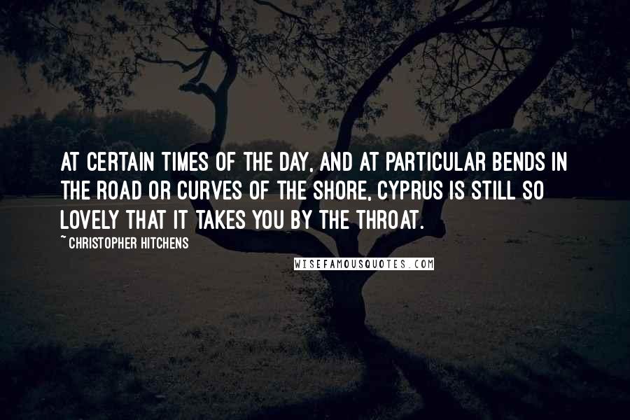 Christopher Hitchens Quotes: At certain times of the day, and at particular bends in the road or curves of the shore, Cyprus is still so lovely that it takes you by the throat.