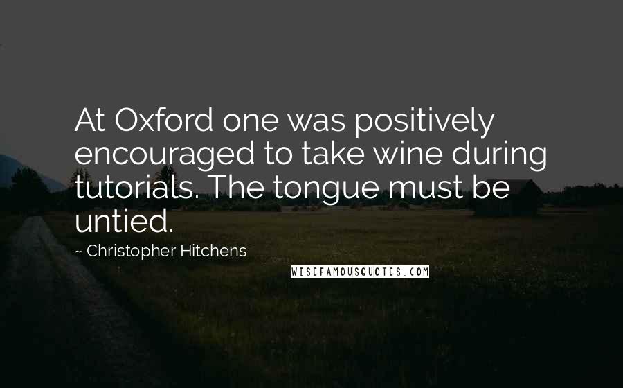 Christopher Hitchens Quotes: At Oxford one was positively encouraged to take wine during tutorials. The tongue must be untied.