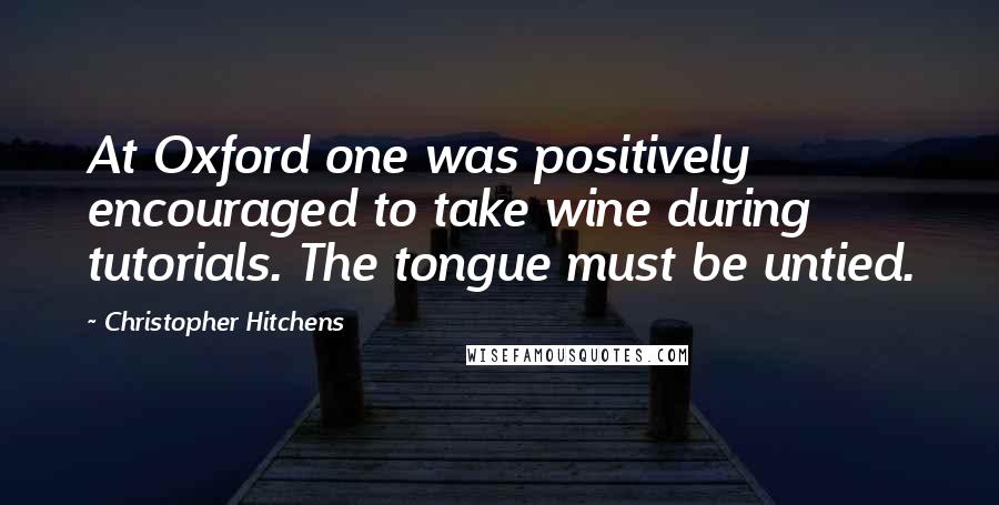 Christopher Hitchens Quotes: At Oxford one was positively encouraged to take wine during tutorials. The tongue must be untied.