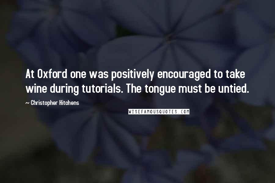 Christopher Hitchens Quotes: At Oxford one was positively encouraged to take wine during tutorials. The tongue must be untied.