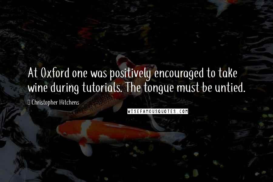 Christopher Hitchens Quotes: At Oxford one was positively encouraged to take wine during tutorials. The tongue must be untied.