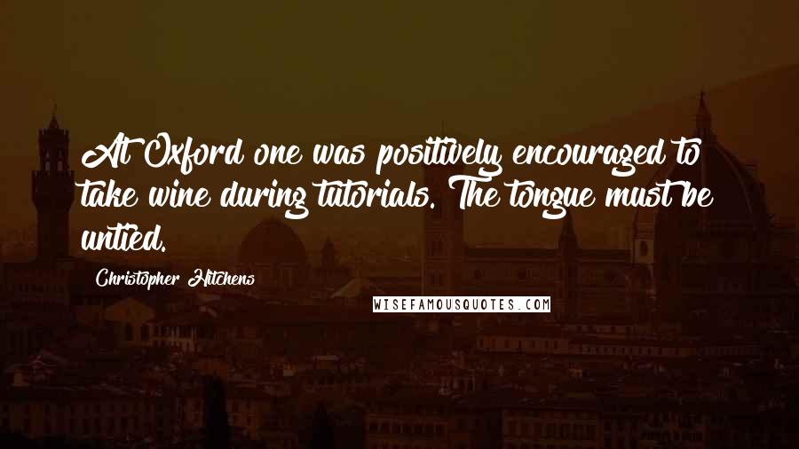 Christopher Hitchens Quotes: At Oxford one was positively encouraged to take wine during tutorials. The tongue must be untied.