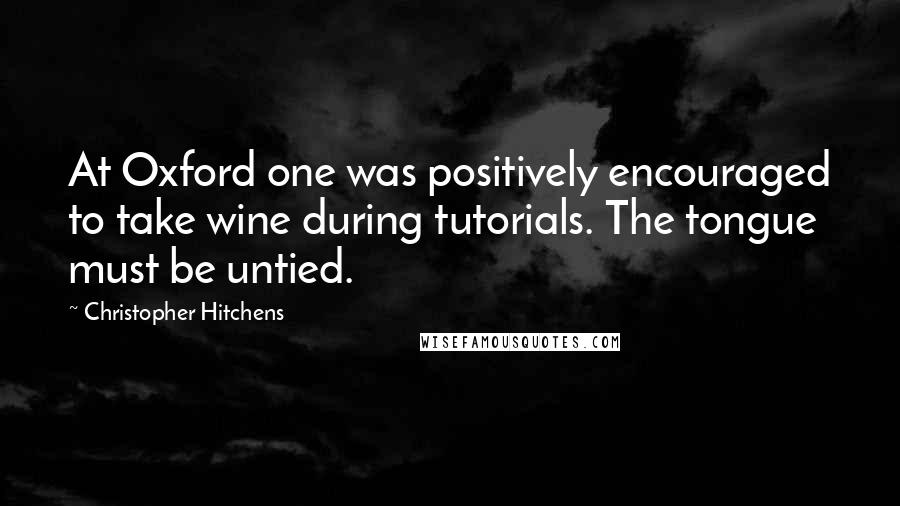 Christopher Hitchens Quotes: At Oxford one was positively encouraged to take wine during tutorials. The tongue must be untied.