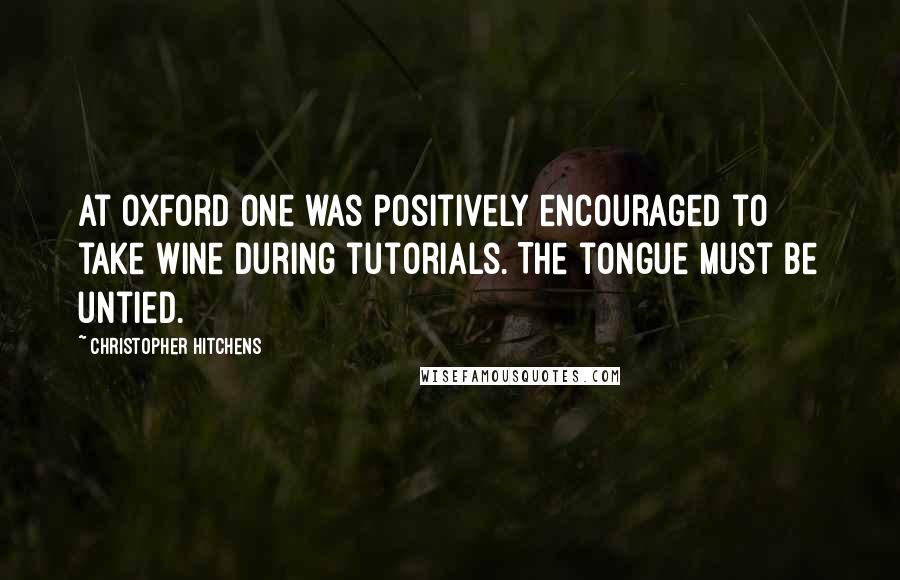 Christopher Hitchens Quotes: At Oxford one was positively encouraged to take wine during tutorials. The tongue must be untied.