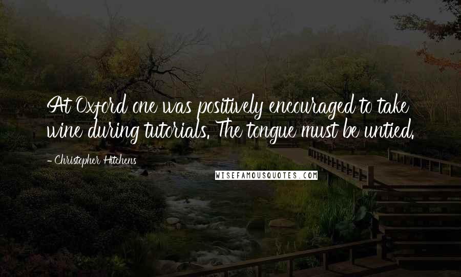 Christopher Hitchens Quotes: At Oxford one was positively encouraged to take wine during tutorials. The tongue must be untied.