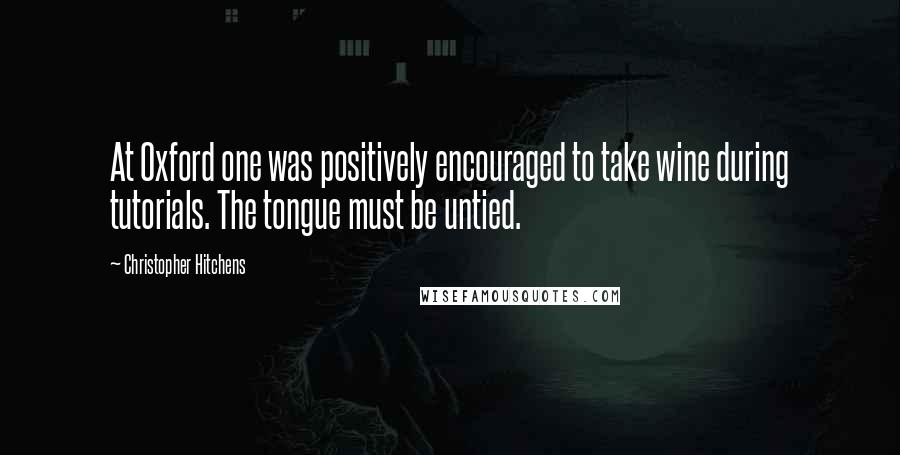 Christopher Hitchens Quotes: At Oxford one was positively encouraged to take wine during tutorials. The tongue must be untied.